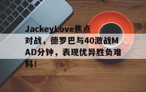爱游戏体育-JackeyLove焦点对战，德罗巴与40激战MAD分钟，表现优异胜负难料！